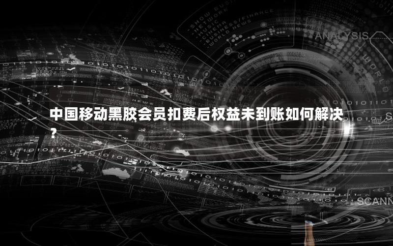 中国移动黑胶会员扣费后权益未到账如何解决？