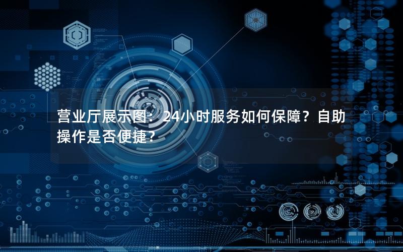 营业厅展示图：24小时服务如何保障？自助操作是否便捷？