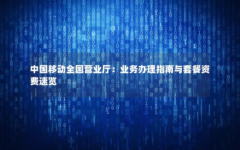 中国移动全国营业厅：业务办理指南与套餐资费速览