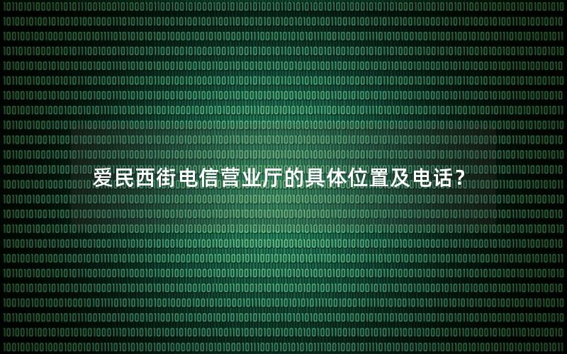 爱民西街电信营业厅的具体位置及电话？