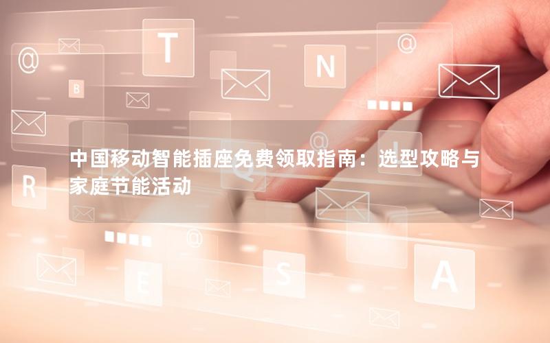 中国移动智能插座免费领取指南：选型攻略与家庭节能活动