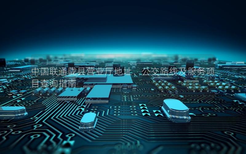 中国联通陇县营业厅地址、公交路线及服务项目查询指南