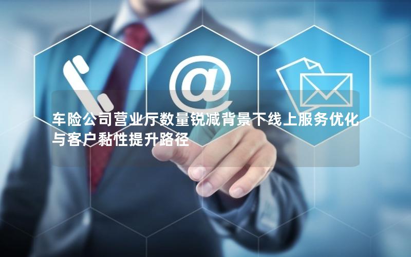 车险公司营业厅数量锐减背景下线上服务优化与客户黏性提升路径