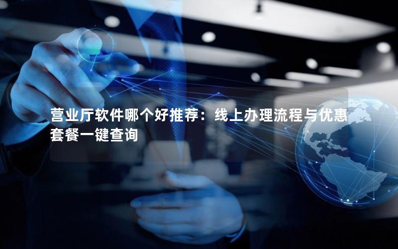营业厅软件哪个好推荐：线上办理流程与优惠套餐一键查询