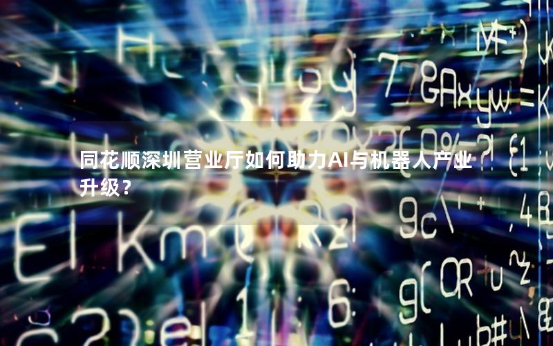 同花顺深圳营业厅如何助力AI与机器人产业升级？