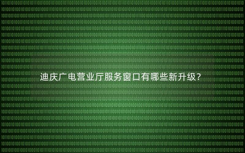 迪庆广电营业厅服务窗口有哪些新升级？