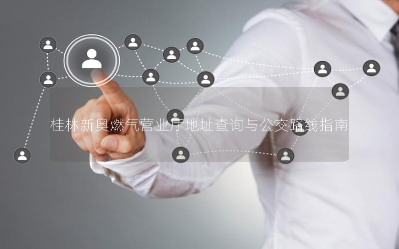 桂林新奥燃气营业厅地址查询与公交路线指南