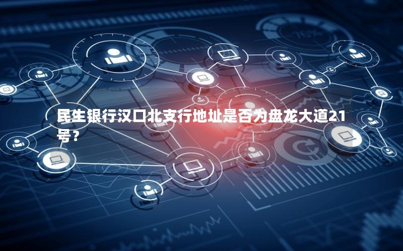 民生银行汉口北支行地址是否为盘龙大道21号？