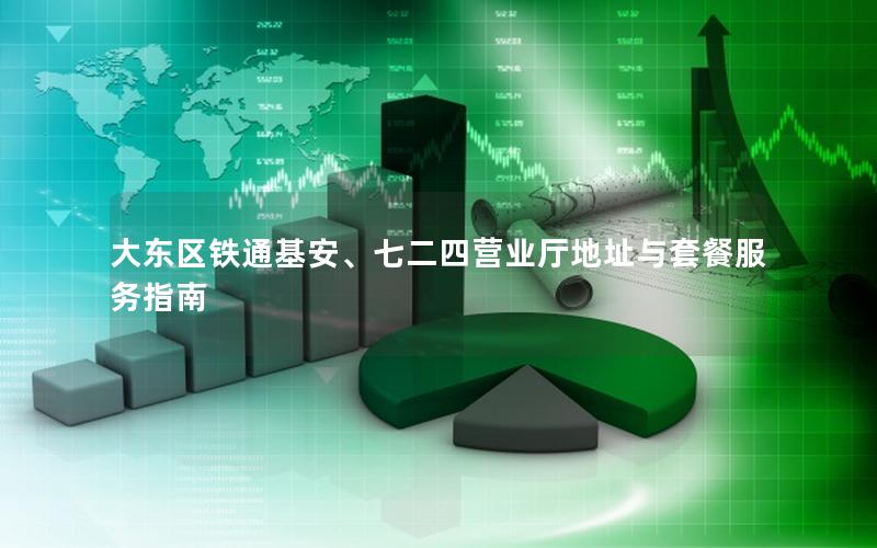 大东区铁通基安、七二四营业厅地址与套餐服务指南