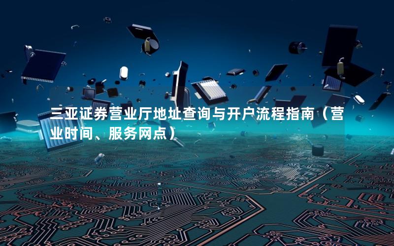 三亚证券营业厅地址查询与开户流程指南（营业时间、服务网点）