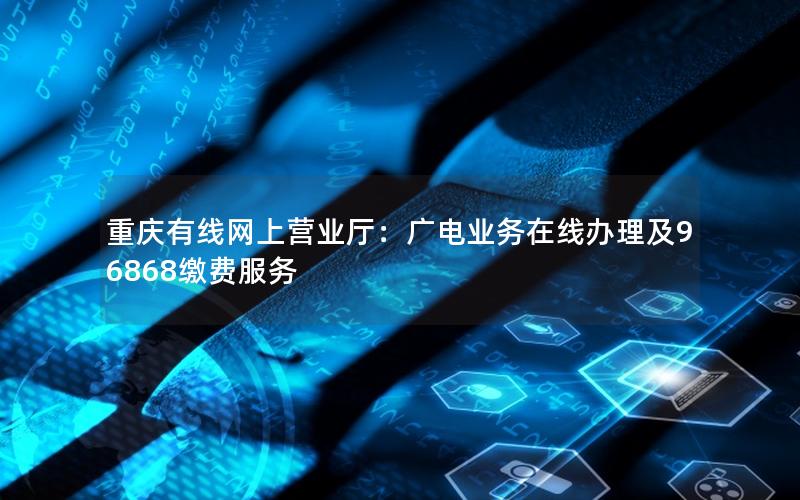 重庆有线网上营业厅：广电业务在线办理及96868缴费服务