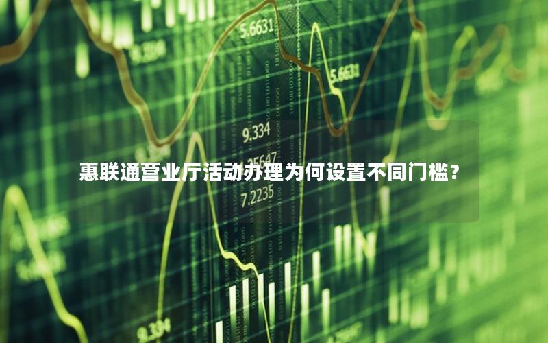 惠联通营业厅活动办理为何设置不同门槛？