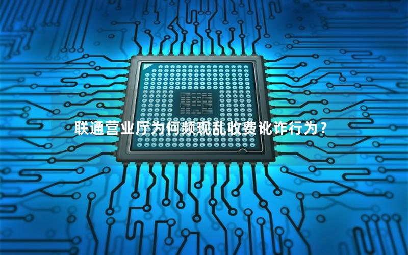 联通营业厅为何频现乱收费讹诈行为？