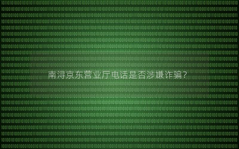 南浔京东营业厅电话是否涉嫌诈骗？
