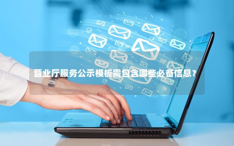 营业厅服务公示模板需包含哪些必备信息？