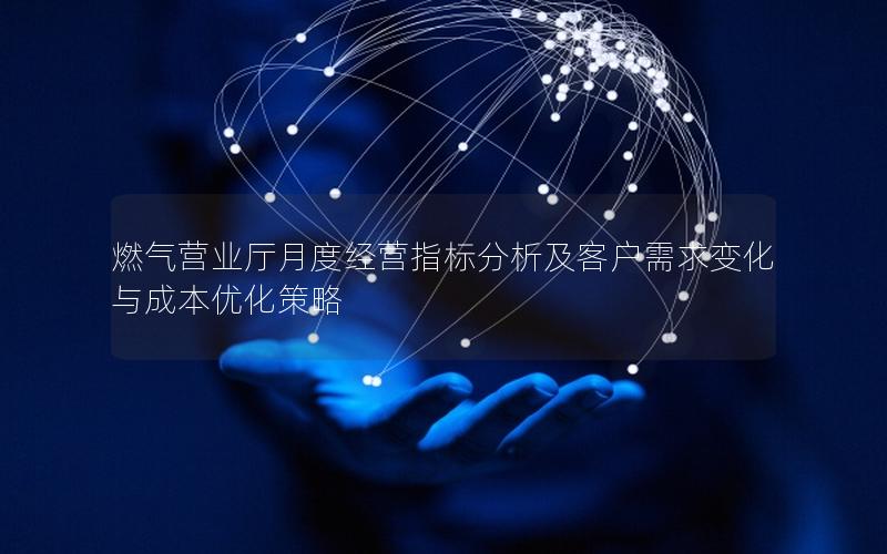 燃气营业厅月度经营指标分析及客户需求变化与成本优化策略