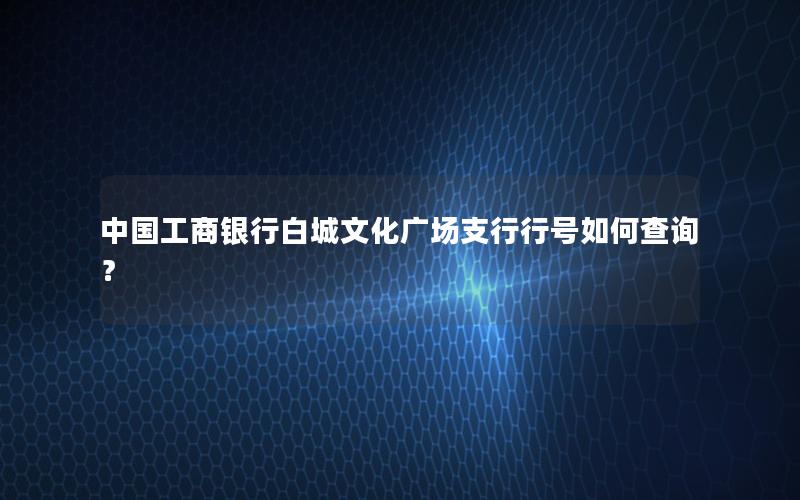 中国工商银行白城文化广场支行行号如何查询？
