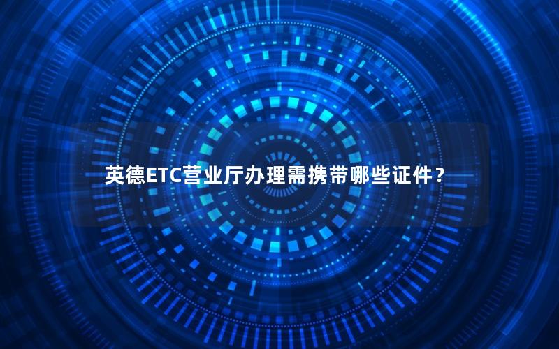 英德ETC营业厅办理需携带哪些证件？
