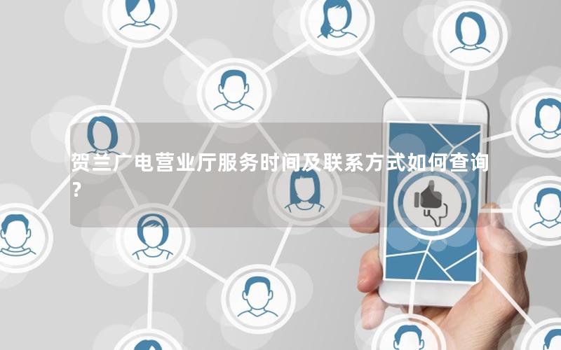 贺兰广电营业厅服务时间及联系方式如何查询？