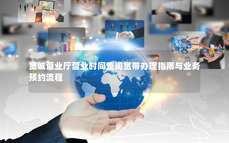 宽城营业厅营业时间查询宽带办理指南与业务预约流程
