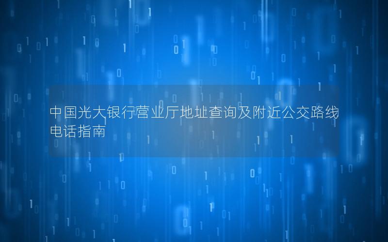 中国光大银行营业厅地址查询及附近公交路线电话指南