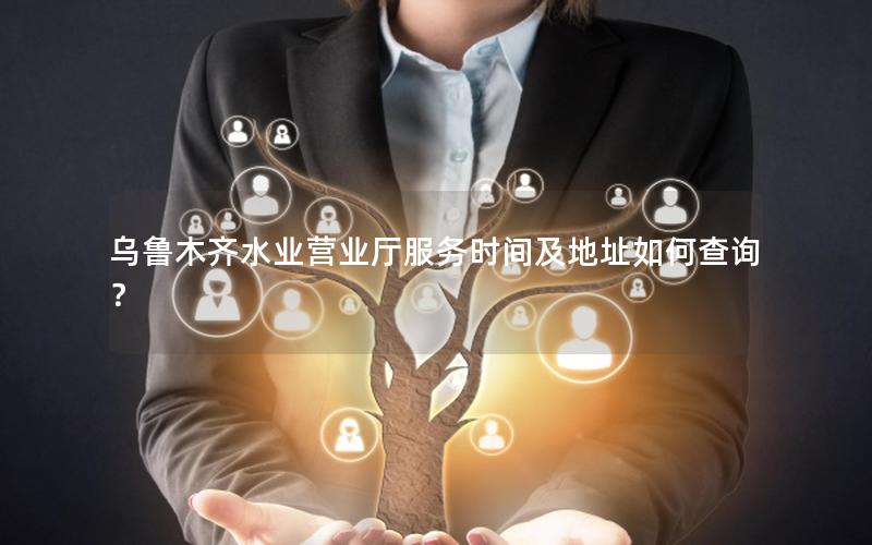 乌鲁木齐水业营业厅服务时间及地址如何查询？