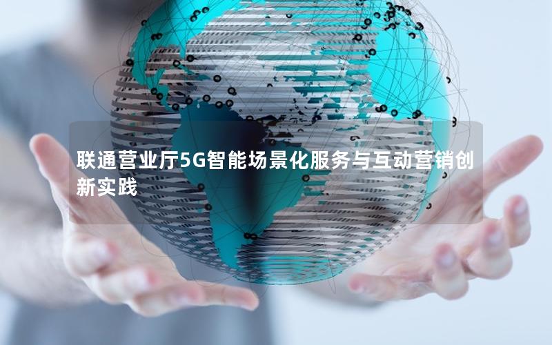 联通营业厅5G智能场景化服务与互动营销创新实践