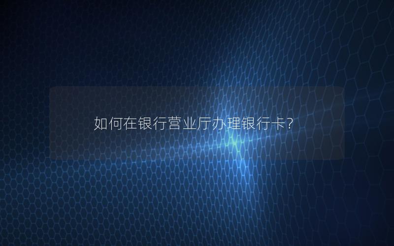 如何在银行营业厅办理银行卡？