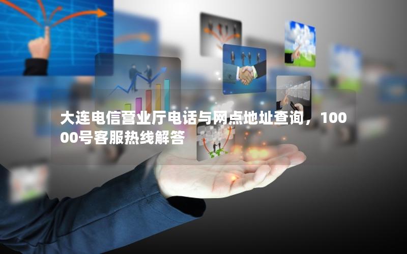 大连电信营业厅电话与网点地址查询，10000号客服热线解答