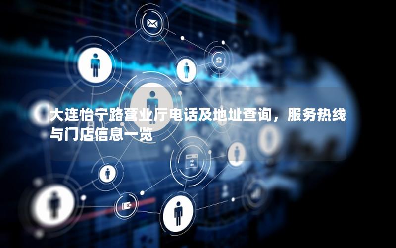 大连怡宁路营业厅电话及地址查询，服务热线与门店信息一览
