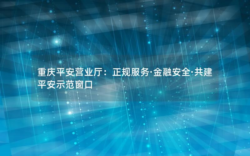 重庆平安营业厅：正规服务·金融安全·共建平安示范窗口