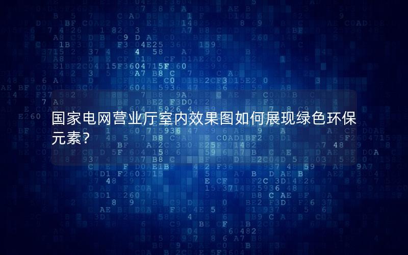 国家电网营业厅室内效果图如何展现绿色环保元素？