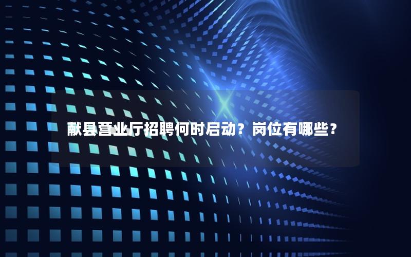 献县营业厅招聘何时启动？岗位有哪些？