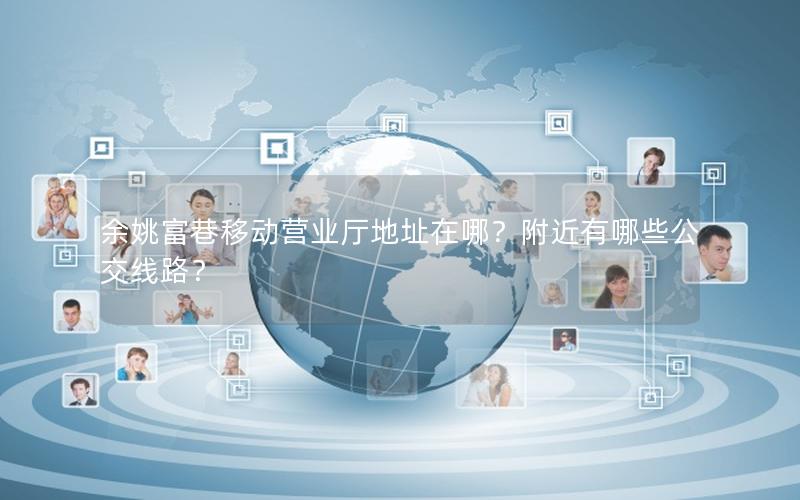 余姚富巷移动营业厅地址在哪？附近有哪些公交线路？