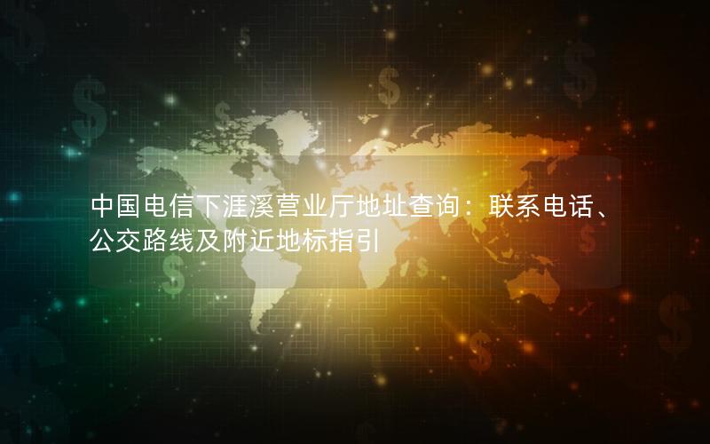 中国电信下涯溪营业厅地址查询：联系电话、公交路线及附近地标指引