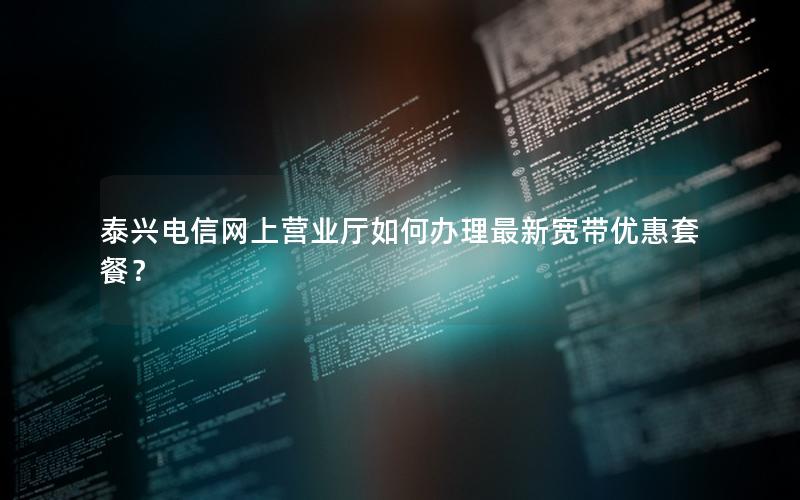 泰兴电信网上营业厅如何办理最新宽带优惠套餐？