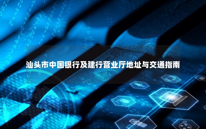 汕头市中国银行及建行营业厅地址与交通指南