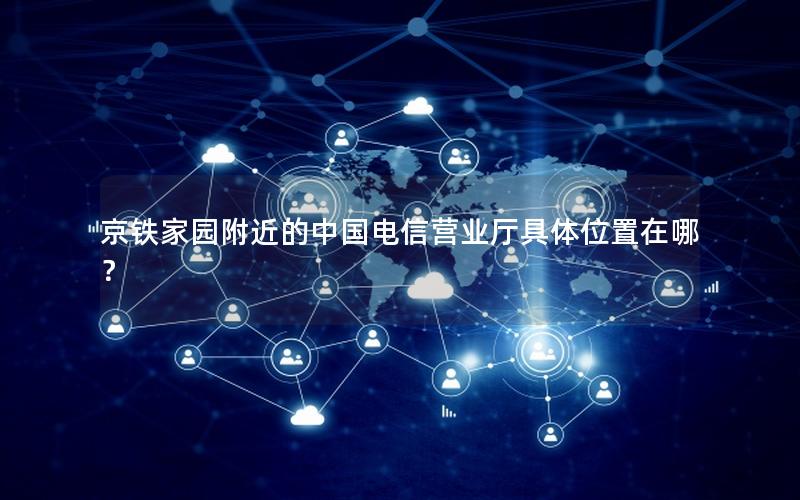 京铁家园附近的中国电信营业厅具体位置在哪？