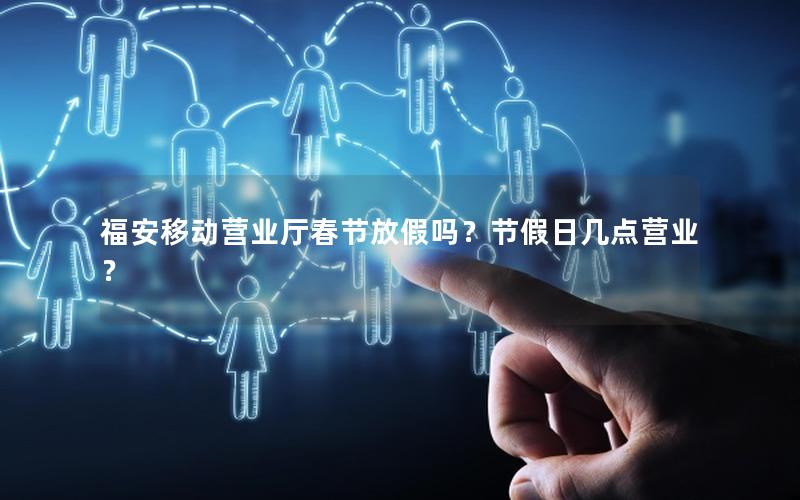 福安移动营业厅春节放假吗？节假日几点营业？