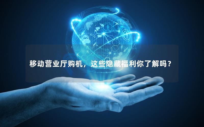 移动营业厅购机，这些隐藏福利你了解吗？