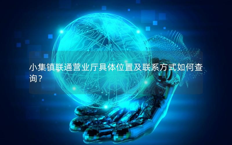 小集镇联通营业厅具体位置及联系方式如何查询？