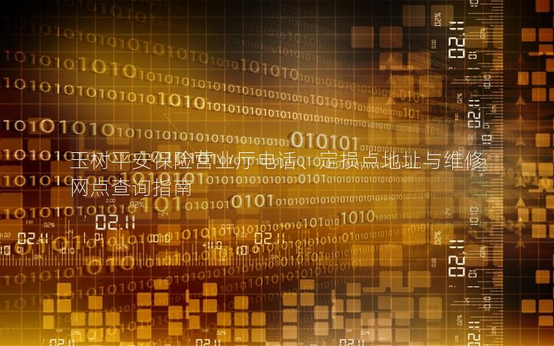 玉树平安保险营业厅电话、定损点地址与维修网点查询指南