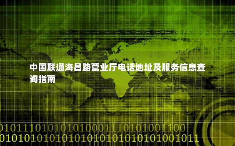 中国联通海昌路营业厅电话地址及服务信息查询指南
