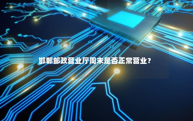 邯郸邮政营业厅周末是否正常营业？