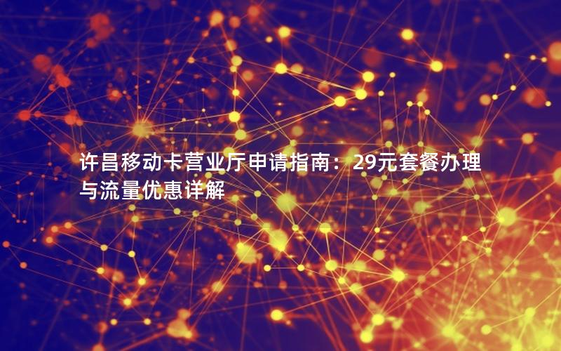 许昌移动卡营业厅申请指南：29元套餐办理与流量优惠详解