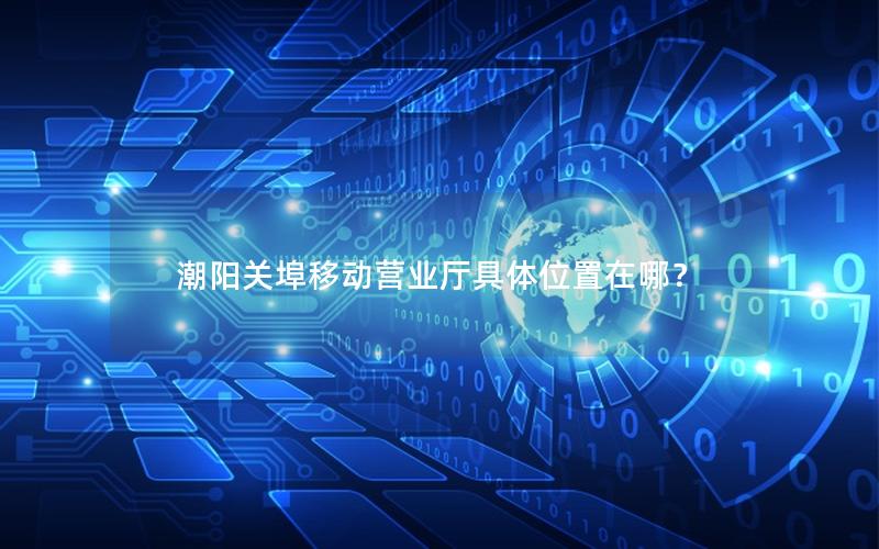潮阳关埠移动营业厅具体位置在哪？