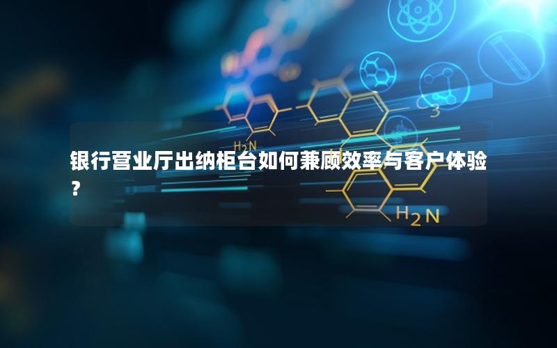 银行营业厅出纳柜台如何兼顾效率与客户体验？