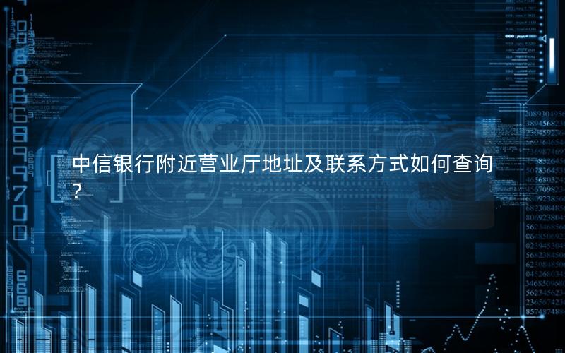 中信银行附近营业厅地址及联系方式如何查询？