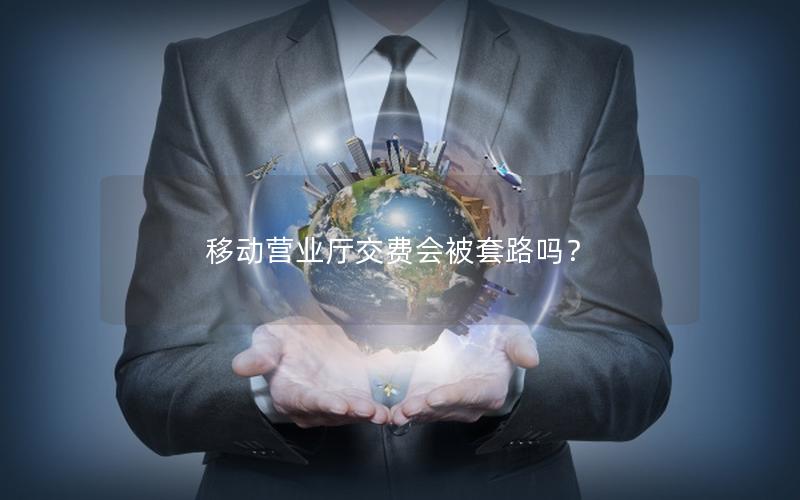 移动营业厅交费会被套路吗？