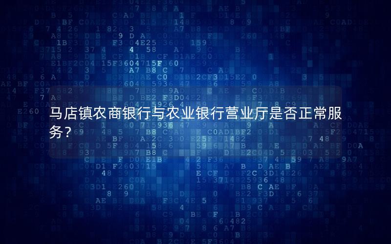 马店镇农商银行与农业银行营业厅是否正常服务？